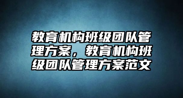 教育機(jī)構(gòu)班級(jí)團(tuán)隊(duì)管理方案，教育機(jī)構(gòu)班級(jí)團(tuán)隊(duì)管理方案范文