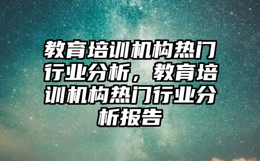 教育培訓機構熱門行業(yè)分析，教育培訓機構熱門行業(yè)分析報告