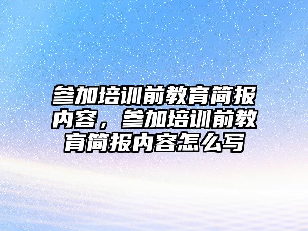 參加培訓前教育簡報內(nèi)容，參加培訓前教育簡報內(nèi)容怎么寫