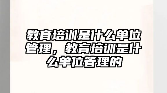 教育培訓(xùn)是什么單位管理，教育培訓(xùn)是什么單位管理的