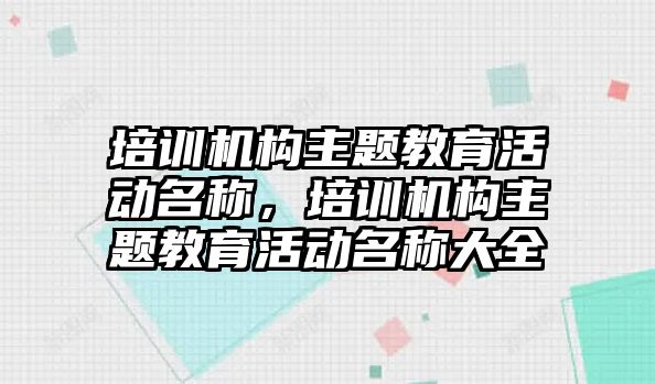 培訓機構(gòu)主題教育活動名稱，培訓機構(gòu)主題教育活動名稱大全