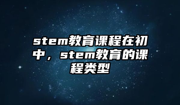 stem教育課程在初中，stem教育的課程類型