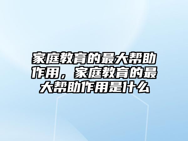 家庭教育的最大幫助作用，家庭教育的最大幫助作用是什么