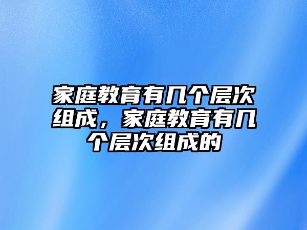 家庭教育有幾個層次組成，家庭教育有幾個層次組成的