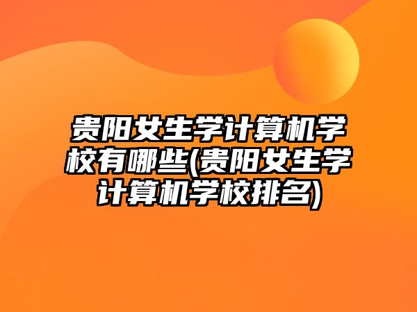 貴陽女生學(xué)計(jì)算機(jī)學(xué)校有哪些(貴陽女生學(xué)計(jì)算機(jī)學(xué)校排名)