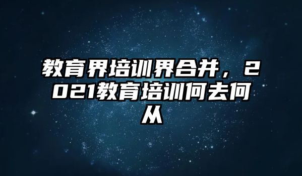 教育界培訓(xùn)界合并，2021教育培訓(xùn)何去何從