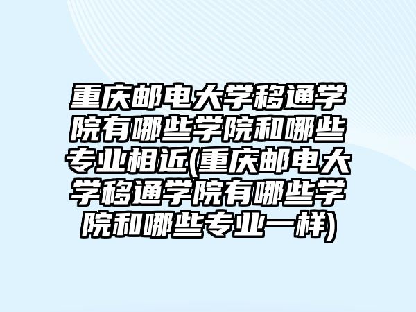 重慶郵電大學(xué)移通學(xué)院有哪些學(xué)院和哪些專業(yè)相近(重慶郵電大學(xué)移通學(xué)院有哪些學(xué)院和哪些專業(yè)一樣)