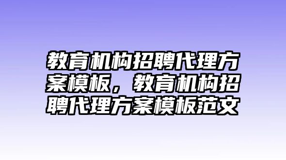 教育機構招聘代理方案模板，教育機構招聘代理方案模板范文