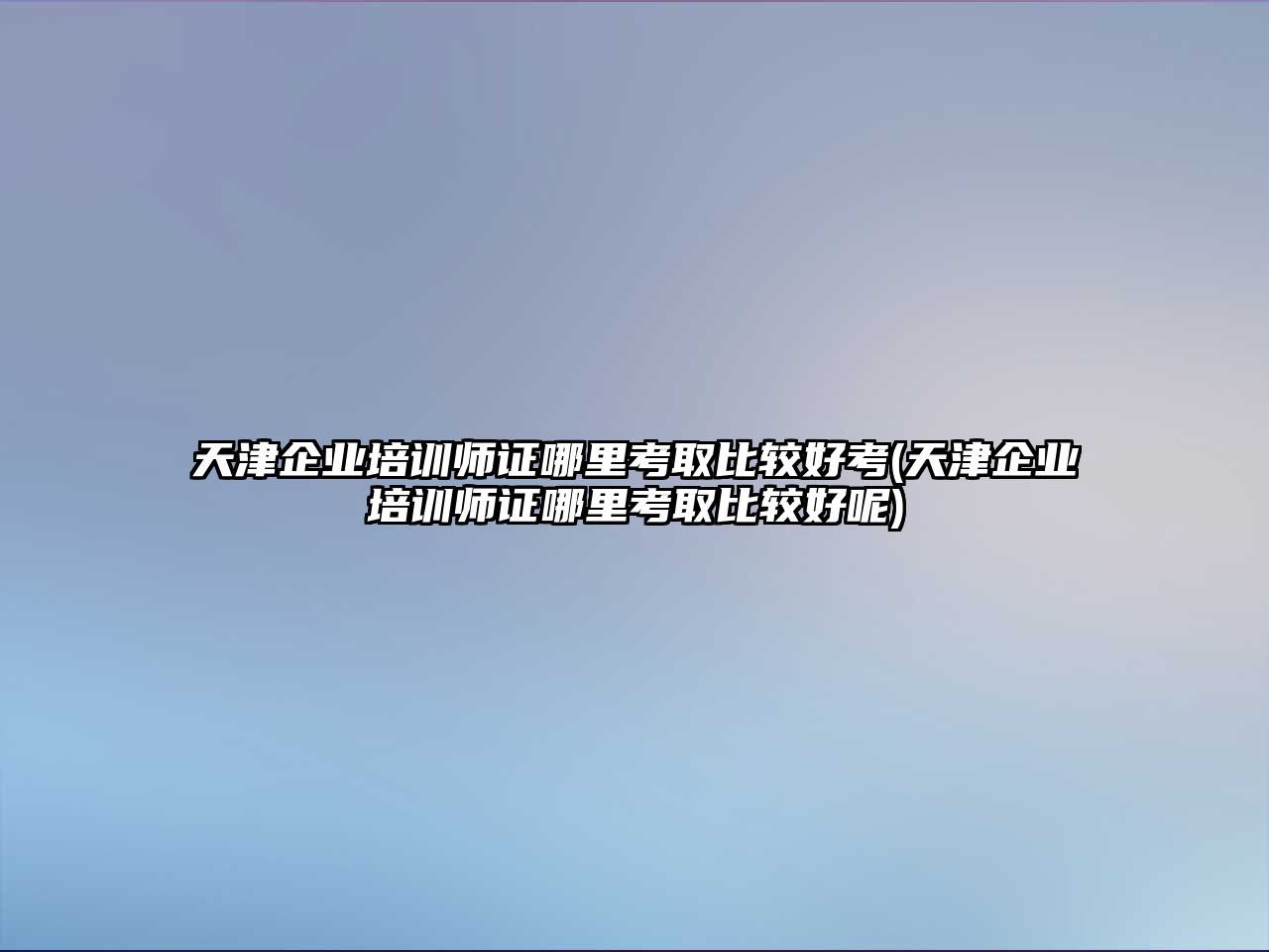 天津企業(yè)培訓(xùn)師證哪里考取比較好考(天津企業(yè)培訓(xùn)師證哪里考取比較好呢)