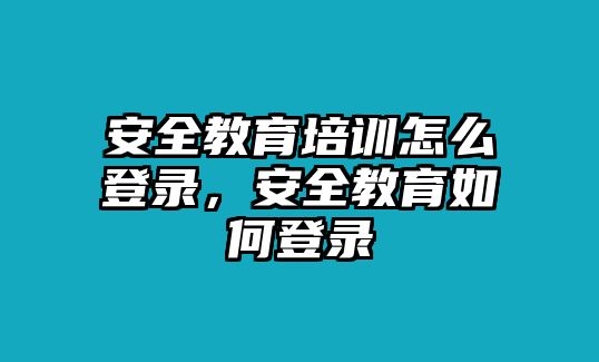 安全教育培訓(xùn)怎么登錄，安全教育如何登錄