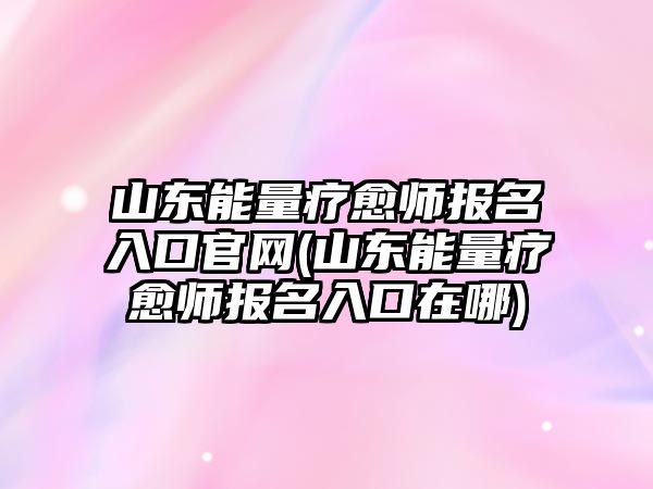 山東能量療愈師報(bào)名入口官網(wǎng)(山東能量療愈師報(bào)名入口在哪)