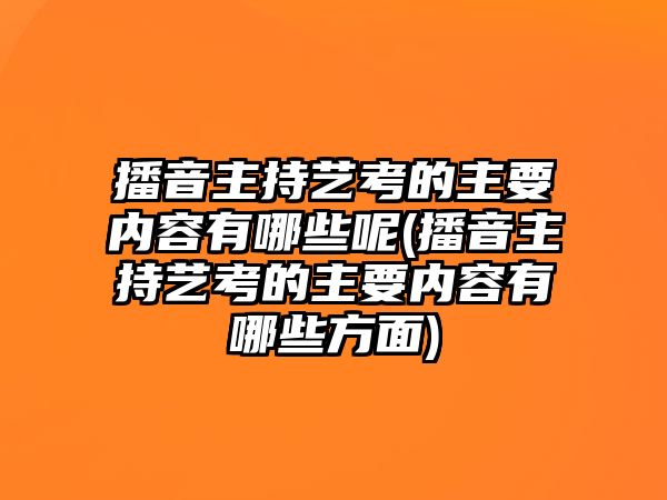 播音主持藝考的主要內(nèi)容有哪些呢(播音主持藝考的主要內(nèi)容有哪些方面)