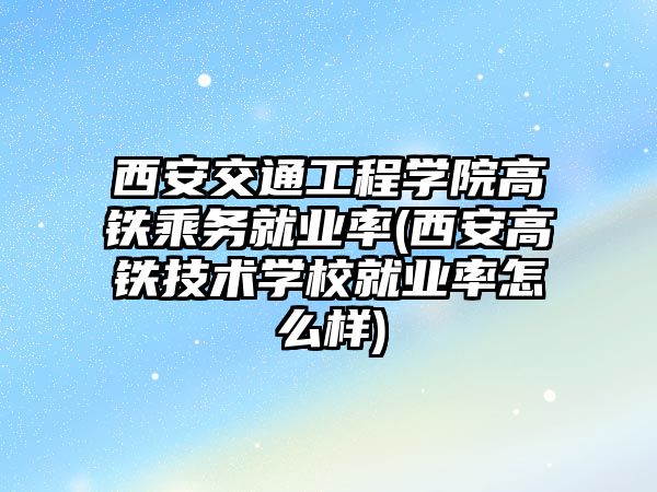 西安交通工程學院高鐵乘務就業(yè)率(西安高鐵技術學校就業(yè)率怎么樣)