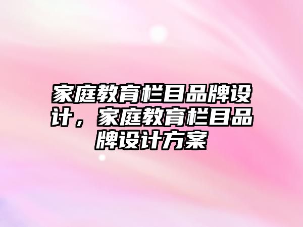 家庭教育欄目品牌設(shè)計，家庭教育欄目品牌設(shè)計方案