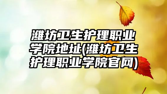 濰坊衛(wèi)生護理職業(yè)學院地址(濰坊衛(wèi)生護理職業(yè)學院官網(wǎng))