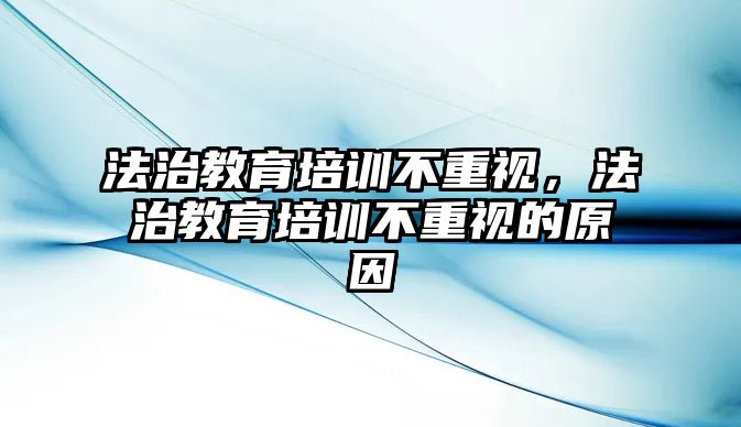 法治教育培訓不重視，法治教育培訓不重視的原因