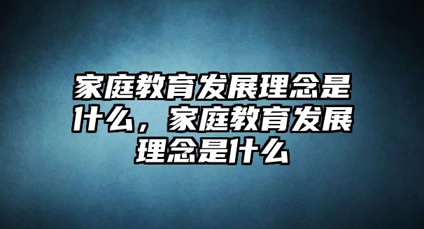 家庭教育發(fā)展理念是什么，家庭教育發(fā)展理念是什么