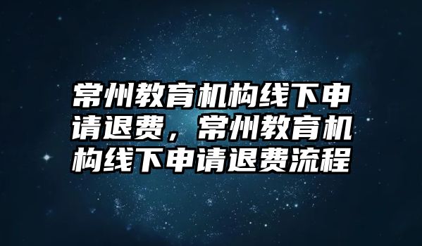 常州教育機(jī)構(gòu)線下申請(qǐng)退費(fèi)，常州教育機(jī)構(gòu)線下申請(qǐng)退費(fèi)流程