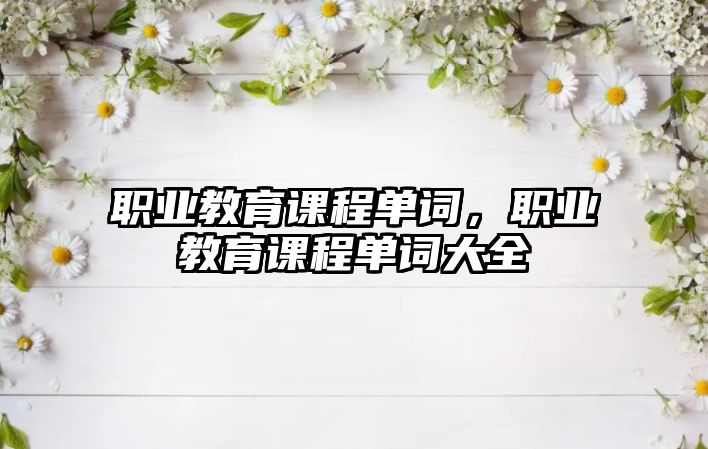 職業(yè)教育課程單詞，職業(yè)教育課程單詞大全