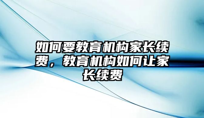 如何要教育機(jī)構(gòu)家長續(xù)費(fèi)，教育機(jī)構(gòu)如何讓家長續(xù)費(fèi)