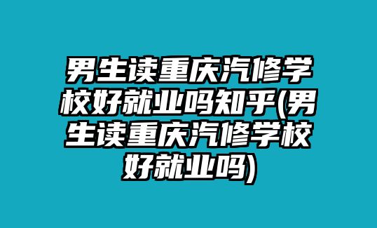 男生讀重慶汽修學(xué)校好就業(yè)嗎知乎(男生讀重慶汽修學(xué)校好就業(yè)嗎)