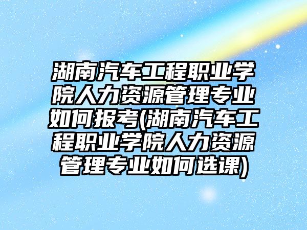 湖南汽車工程職業(yè)學(xué)院人力資源管理專業(yè)如何報考(湖南汽車工程職業(yè)學(xué)院人力資源管理專業(yè)如何選課)