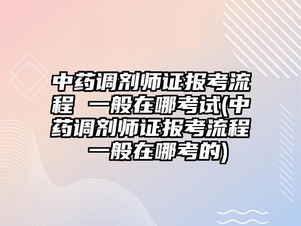 中藥調(diào)劑師證報(bào)考流程 一般在哪考試(中藥調(diào)劑師證報(bào)考流程 一般在哪考的)