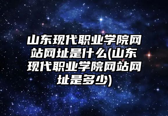 山東現(xiàn)代職業(yè)學(xué)院網(wǎng)站網(wǎng)址是什么(山東現(xiàn)代職業(yè)學(xué)院網(wǎng)站網(wǎng)址是多少)