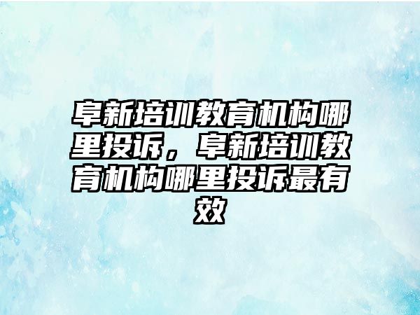 阜新培訓教育機構(gòu)哪里投訴，阜新培訓教育機構(gòu)哪里投訴最有效