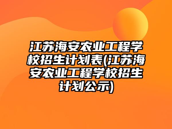 江蘇海安農(nóng)業(yè)工程學校招生計劃表(江蘇海安農(nóng)業(yè)工程學校招生計劃公示)