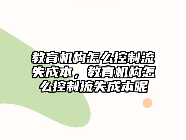 教育機(jī)構(gòu)怎么控制流失成本，教育機(jī)構(gòu)怎么控制流失成本呢