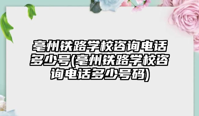 亳州鐵路學校咨詢電話多少號(亳州鐵路學校咨詢電話多少號碼)