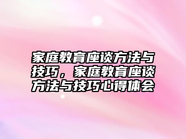 家庭教育座談方法與技巧，家庭教育座談方法與技巧心得體會