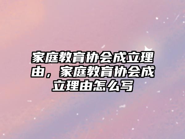 家庭教育協(xié)會(huì)成立理由，家庭教育協(xié)會(huì)成立理由怎么寫(xiě)