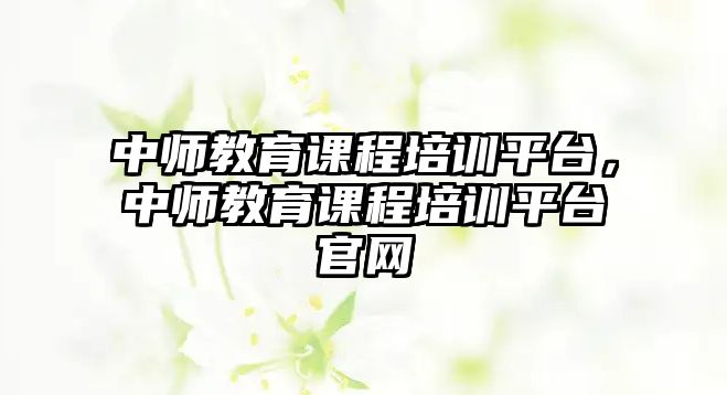 中師教育課程培訓平臺，中師教育課程培訓平臺官網(wǎng)