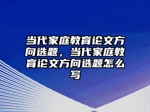 當(dāng)代家庭教育論文方向選題，當(dāng)代家庭教育論文方向選題怎么寫