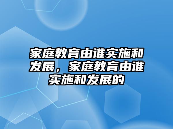 家庭教育由誰實(shí)施和發(fā)展，家庭教育由誰實(shí)施和發(fā)展的