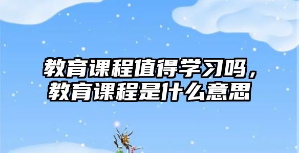 教育課程值得學(xué)習(xí)嗎，教育課程是什么意思