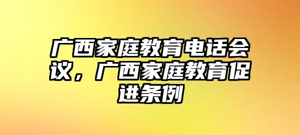 廣西家庭教育電話會(huì)議，廣西家庭教育促進(jìn)條例