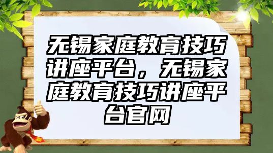 無錫家庭教育技巧講座平臺，無錫家庭教育技巧講座平臺官網(wǎng)