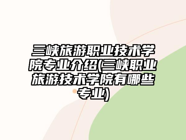 三峽旅游職業(yè)技術(shù)學(xué)院專(zhuān)業(yè)介紹(三峽職業(yè)旅游技術(shù)學(xué)院有哪些專(zhuān)業(yè))