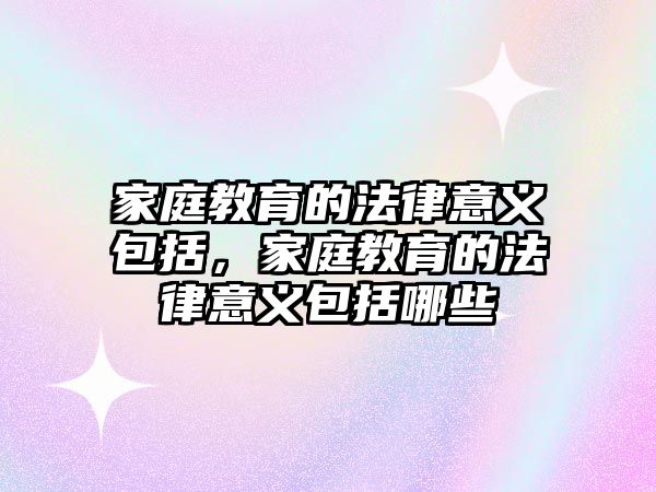 家庭教育的法律意義包括，家庭教育的法律意義包括哪些