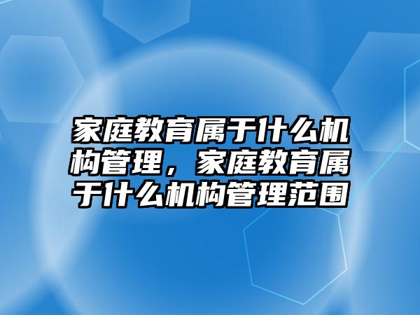 家庭教育屬于什么機(jī)構(gòu)管理，家庭教育屬于什么機(jī)構(gòu)管理范圍