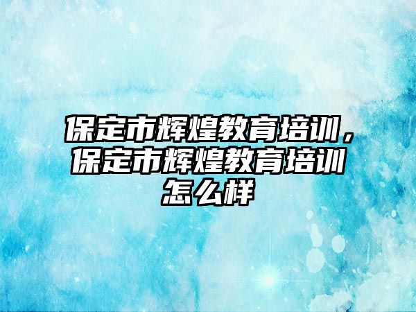 保定市輝煌教育培訓(xùn)，保定市輝煌教育培訓(xùn)怎么樣