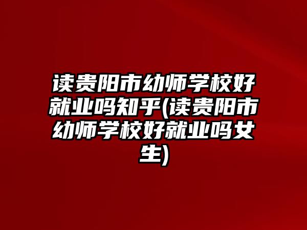 讀貴陽市幼師學校好就業(yè)嗎知乎(讀貴陽市幼師學校好就業(yè)嗎女生)