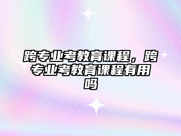 跨專業(yè)考教育課程，跨專業(yè)考教育課程有用嗎