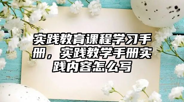 實踐教育課程學(xué)習(xí)手冊，實踐教學(xué)手冊實踐內(nèi)容怎么寫