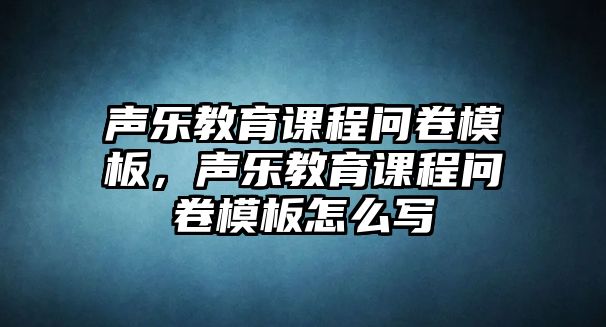 聲樂教育課程問卷模板，聲樂教育課程問卷模板怎么寫