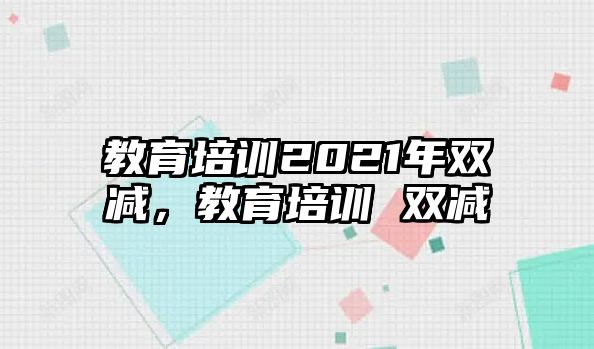 教育培訓(xùn)2021年雙減，教育培訓(xùn) 雙減