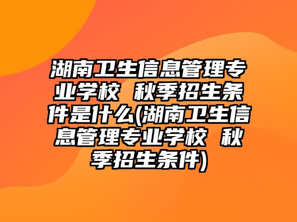 湖南衛(wèi)生信息管理專業(yè)學(xué)校 秋季招生條件是什么(湖南衛(wèi)生信息管理專業(yè)學(xué)校 秋季招生條件)